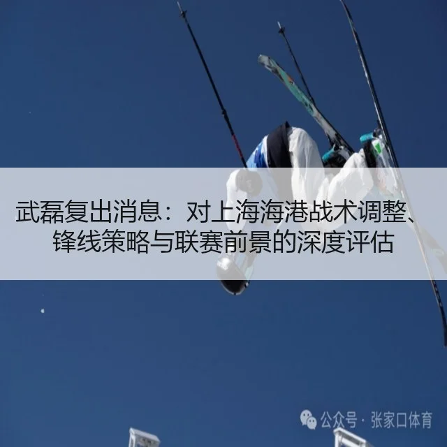 武磊复出消息：对上海海港战术调整、锋线策略与联赛前景的深度评估